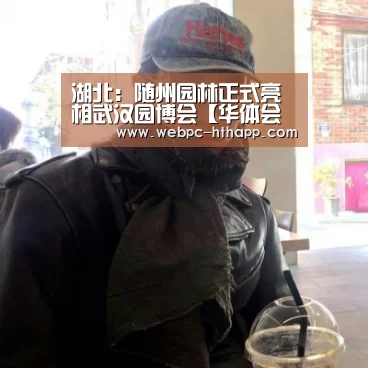 湖北：随州园林正式亮相武汉园博会【华体会体育】